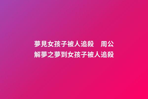 夢見女孩子被人追殺　周公解夢之夢到女孩子被人追殺